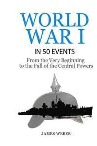 World War 1: World War I in 50 Events: From the Very Beginning to the Fall of the Central Powers (War Books, World War 1 Books, War History)
