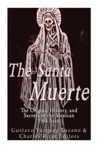 The Santa Muerte: The Origins, History, and Secrets of the Mexican Folk Saint