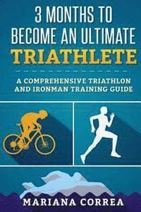 3 MONTHS TO BECOME An ULTIMATE TRIATHLETE: A Comprehensive TRIATHLON And IRONMAN GUIDE