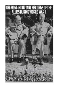 The Most Important Meetings of the Allies during World War II: The History of the Tehran Conference, Yalta Conference, and Potsdam Conference