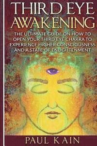Third Eye Awakening: The Ultimate Guide on How to Open Your Third Eye Chakra to Experience Higher Consciousness and a State of Enlightenmen