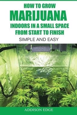 How to Grow Marijuana Indoors in a Small Space From Start to Finish: Simple and Easy - Anyone can do it!