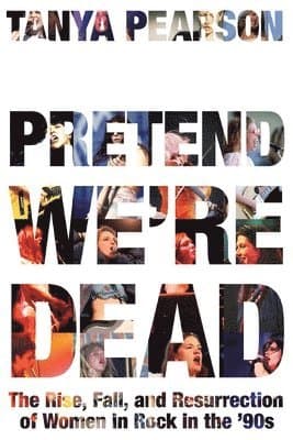 Pretend We're Dead: The Rise, Fall, and Resurrection of Women in Rock in the '90s