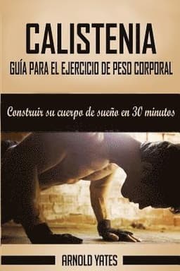 Calistenia: Completa guía de ejercicios de peso corporal, construir su cuerpo de sueño en 30 minutos: Ejercicios de peso corporal,
