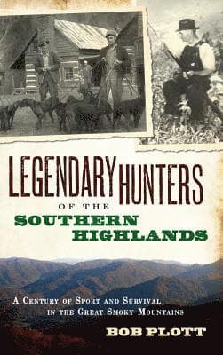 Legendary Hunters of the Southern Highlands: A Century of Sport and Survival in the Great Smoky Mountains