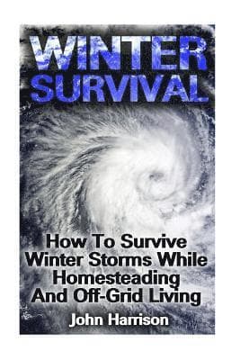 Winter Survival: How To Survive Winter Storms While Homesteading And Off-Grid Living: (Prepper's Guide, Survival Guide, Alternative Medicine, Emergenc