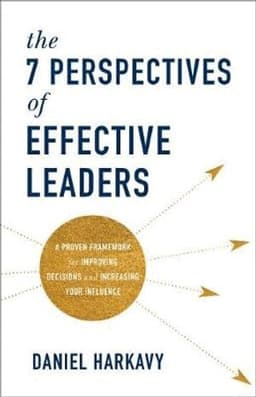 7 Perspectives of Effective Leaders – A Proven Framework for Improving Decisions and Increasing Your Influence