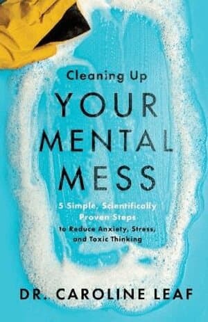 Cleaning Up Your Mental Mess – 5 Simple, Scientifically Proven Steps to Reduce Anxiety, Stress, and Toxic Thinking