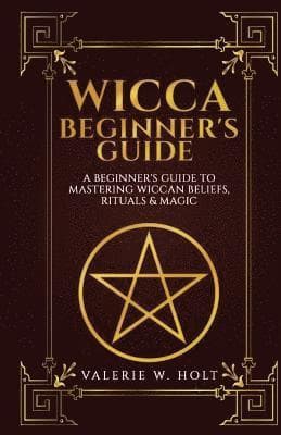 Wicca for Beginners: A Beginner's Guide to Mastering Wiccan Beliefs, Rituals, an