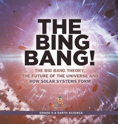 Bing Bang! The Big Bang Theory, the Future of the Universe and How Solar Systems Form Grade 6-8 Earth Science