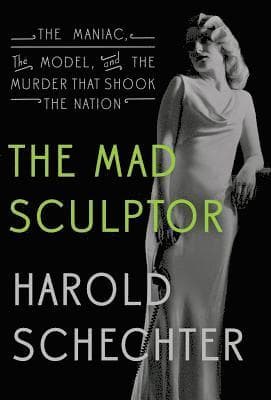 The Mad Sculptor: The Maniac, the Model, and the Murder That Shook the Nation