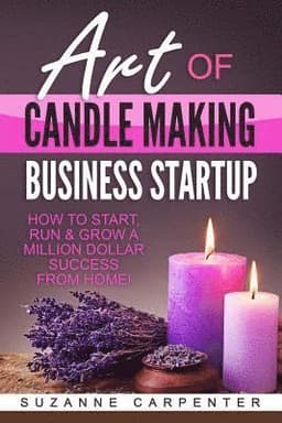 Art Of Candle Making Business Startup: How to Start, Run & Grow a Million Dollar Success From Home!