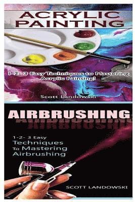 Acrylic Painting & Airbrushing: 1-2-3 Easy Techniques to Mastering Acrylic Painting! & 1-2-3 Easy Techniques to Mastering Airbrushing