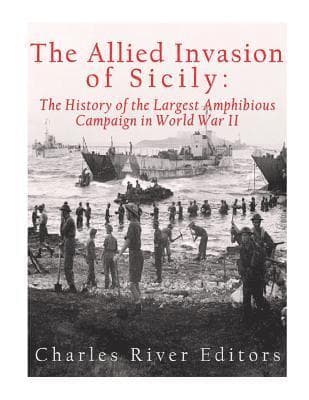 The Allied Invasion of Sicily: The History of the Largest Amphibious Campaign of World War II