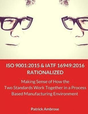 ISO 9001: 2015 and IATF 16949:2016 RATIONALIZED: Making Sense of How the Two Standards Work Together in a Process Based Manufacturing Environment
