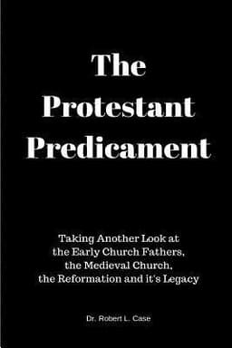 The Protestant Predicament: Taking Another Look at the Early Church Fathers, the Medieval Church, the Reformation and its Legacy