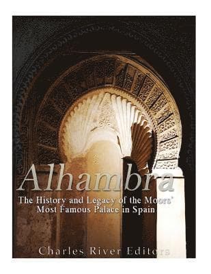 Alhambra: The History and Legacy of the Moors' Most Famous Palace in Spain