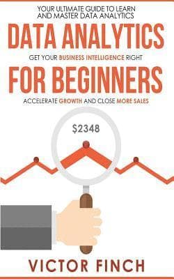 Data Analytics For Beginners: Your Ultimate Guide To Learn And Master Data Analysis - Get Your Business Intelligence Right And Accelerate Growth