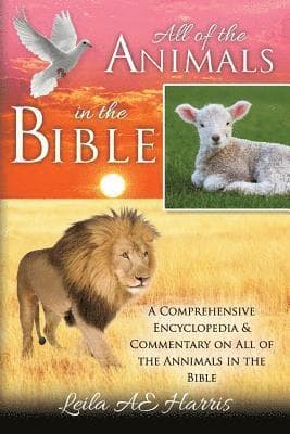All of the Animals in the Bible: A Comprehensive Encyclopedia & Commentary on All of the Annimals in the Bible