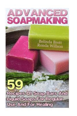 Advanced Soapmaking: 59 Recipes Of Soap Bars And Liquid Soaps For Regular Use And For Healing