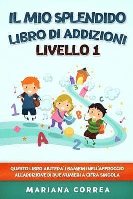 IL MIO SPLENDIDO LIBRO Di ADDIZIONI LIVELLO 1: QUESTO LIBRO AIUTERA I BAMBINI NELL APPROCCIO ALL ADDIZIONE Di DUE NUMERI A CIFRA SINGOLA