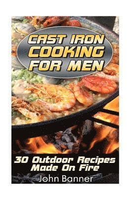 Cast Iron Cooking For Men: 30 Outdoor Recipes Made On Fire