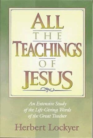 All the Teachings of Jesus : An Extensive Study of the Life Giving Words of the Great Teacher