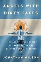 Angels with Dirty Faces: How Argentinian Soccer Defined a Nation and Changed the Game Forever