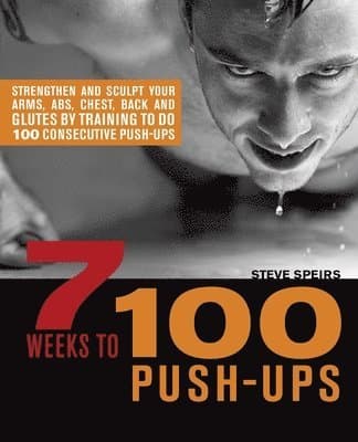 7 Weeks to 100 Push-Ups: Strengthen and Sculpt Your Arms, Abs, Chest, Back and Glutes by Training to Do 100 Consecutive Push-