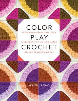 Color Play Crochet: Exploring Pattern, Palettes & Placement with Mix-And-Match Granny Squares & Blocks