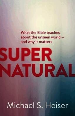 Supernatural – What the Bible Teaches About the Unseen World – and Why It Matters