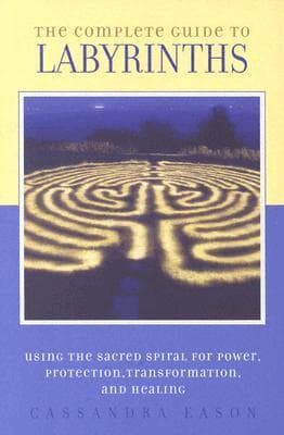The Complete Guide to Labyrinths: Tapping the Sacred Spiral for Power, Protection, Transformation, and Healing