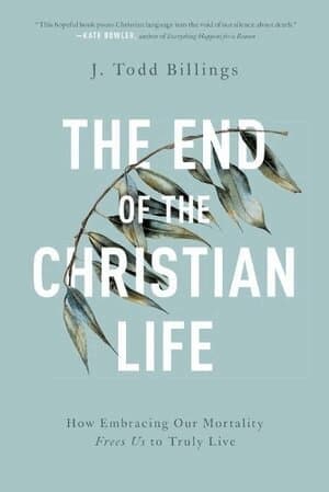 End of the Christian Life – How Embracing Our Mortality Frees Us to Truly Live