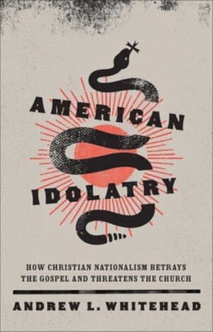 American Idolatry – How Christian Nationalism Betrays the Gospel and Threatens the Church