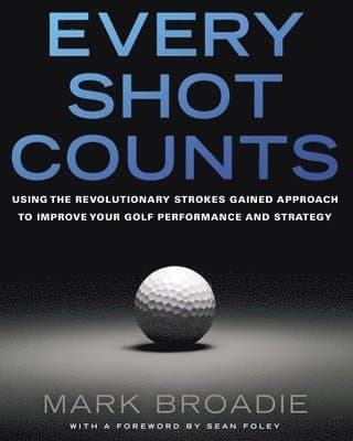 Every Shot Counts: Using the Revolutionary Strokes Gained Approach to Improve Your Golf Performance and Strategy