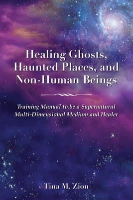 Healing Ghosts, Haunted Places, and Non-Human Beings: Training Manual to Be a Supernatural Multi-Dimensional Medium and Healer