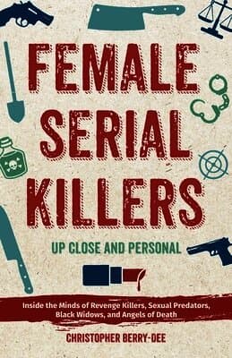 Female Serial Killers: Up Close and Personal: Inside the Minds of Revenge Killers, Sexual Predators, Black Widows and Angels of Death