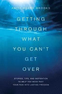 Getting Through What You Can't Get Over: Stories, Tips, and Inspiration to Help You Move Past Your Pain Into Lasting Freedom