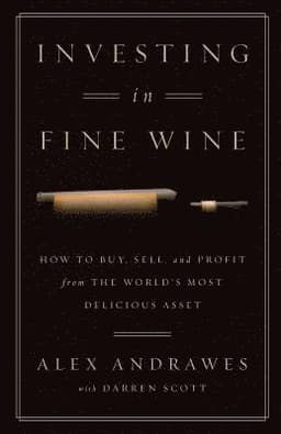 Investing In Fine Wine: How to Buy, Sell, and Profit from the World's Most Delicious Asset