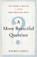 A More Beautiful Question: The Power of Inquiry to Spark Breakthrough Ideas