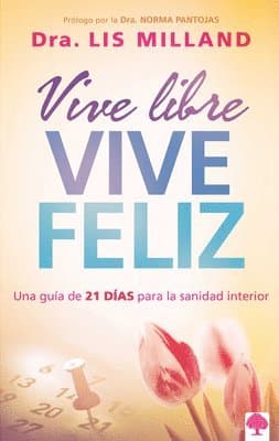 Vive Libre, Vive Feliz: Una Guía de 21 Días Para La Sanidad Interior
