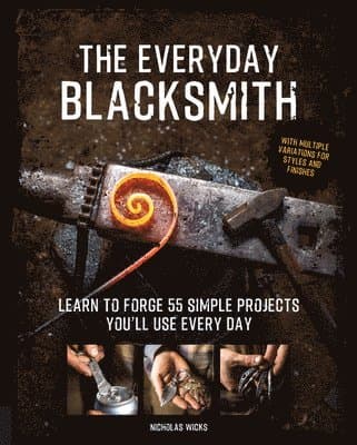 The Everyday Blacksmith: Learn to Forge 55 Simple Projects You'll Use Every Day, with Multiple Variations for Styles and Finishes