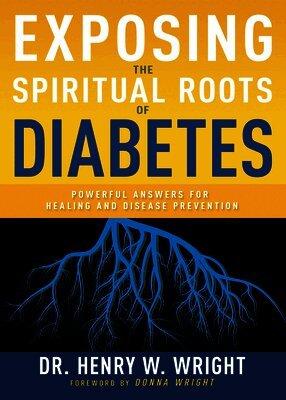 Exposing the Spiritual Roots of Diabetes: Powerful Answers for Healing and Disease Prevention