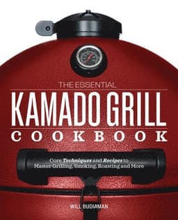 The Essential Kamado Grill Cookbook: Core Techniques and Recipes to Master Grilling, Smoking, Roasting, and More