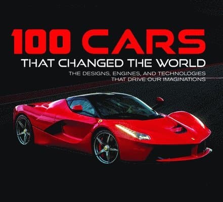 100 Cars That Changed the World: The Designs, Engines, and Technologies That Drive Our Imaginations