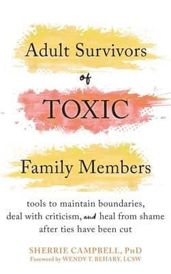 Adult Survivors of Toxic Family Members: Tools to Maintain Boundaries, Deal with Criticism, and Heal from Shame After Ties Have Been Cut