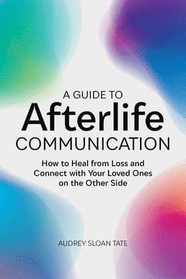 A Guide to Afterlife Communication: How to Heal from Loss and Connect with Your Loved Ones on the Other Side