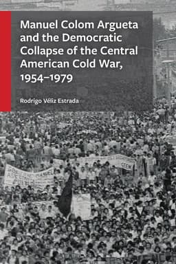 Manuel Colom Argueta and the Democratic Collapse of the Central American Cold War, 1954–1979