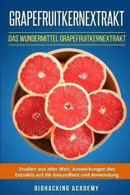 Grapefruitkernextrakt: Das Wundermittel Grapefruitkernextrakt. Studien aus aller Welt, Auswirkungen des Extrakts auf die Gesundheit und Anwendung.