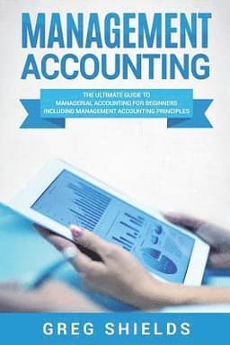 Management Accounting: The Ultimate Guide to Managerial Accounting for Beginners Including Management Accounting Principles